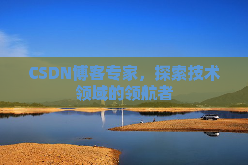 CSDN博客专家，探索技术领域的领航者